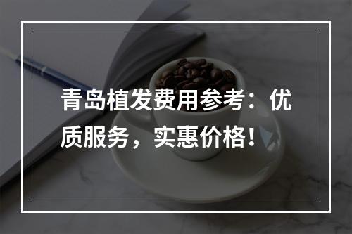 青岛植发费用参考：优质服务，实惠价格！