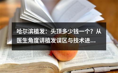 哈尔滨植发：头顶多少钱一个？从医生角度讲植发误区与技术进展