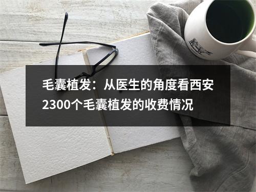 毛囊植发：从医生的角度看西安2300个毛囊植发的收费情况