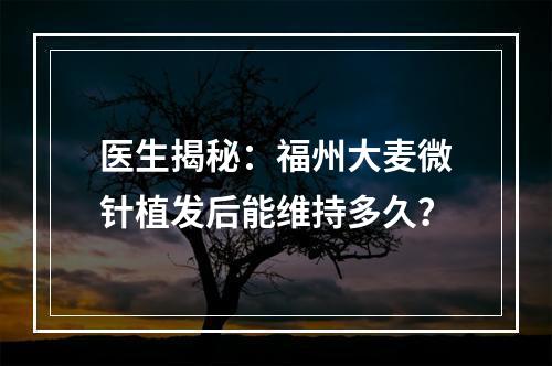 医生揭秘：福州大麦微针植发后能维持多久？