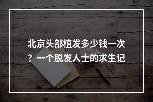 北京头部植发多少钱一次？一个脱发人士的求生记