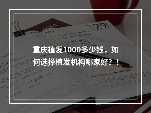 重庆植发1000多少钱，如何选择植发机构哪家好？！