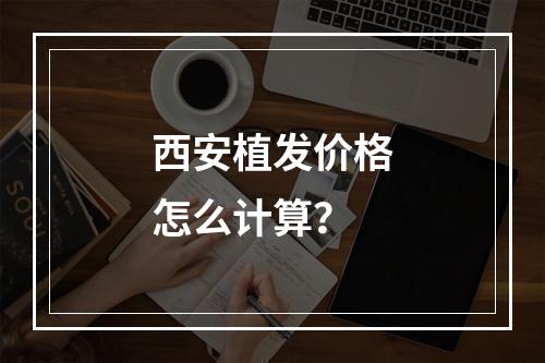 西安植发价格怎么计算？