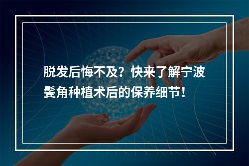 脱发后悔不及？快来了解宁波鬓角种植术后的保养细节！