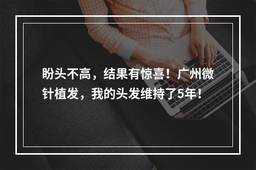 盼头不高，结果有惊喜！广州微针植发，我的头发维持了5年！