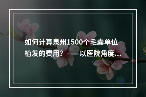 如何计算泉州1500个毛囊单位植发的费用？——以医院角度分析