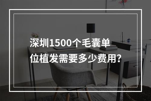 深圳1500个毛囊单位植发需要多少费用？