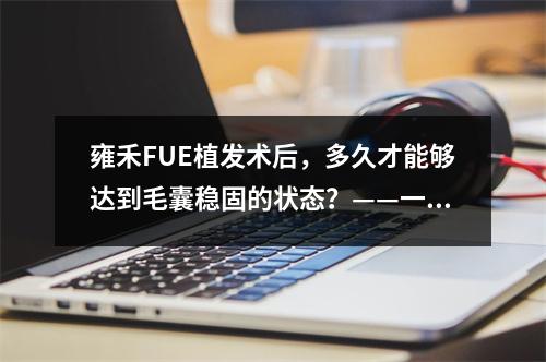 雍禾FUE植发术后，多久才能够达到毛囊稳固的状态？——一位医生的建议与解答