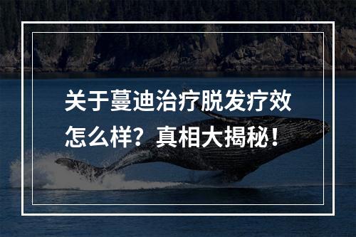 关于蔓迪治疗脱发疗效怎么样？真相大揭秘！