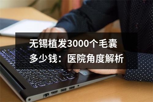 无锡植发3000个毛囊多少钱：医院角度解析