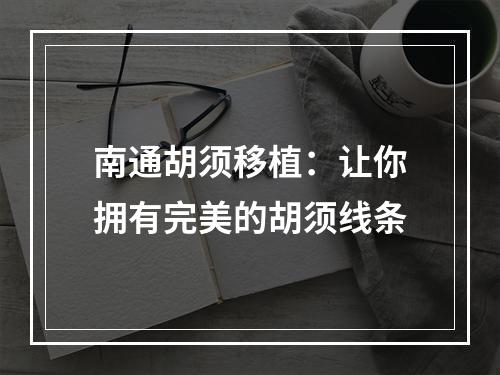 南通胡须移植：让你拥有完美的胡须线条