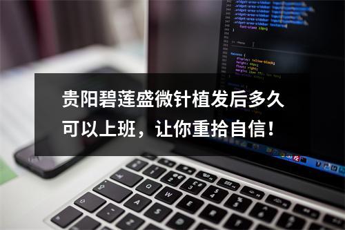 贵阳碧莲盛微针植发后多久可以上班，让你重拾自信！