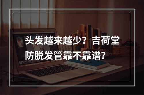 头发越来越少？吉荷堂防脱发管靠不靠谱？