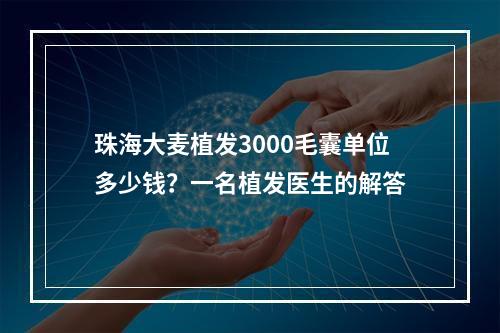 珠海大麦植发3000毛囊单位多少钱？一名植发医生的解答