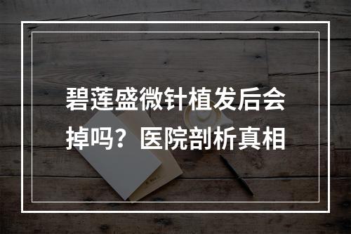 碧莲盛微针植发后会掉吗？医院剖析真相