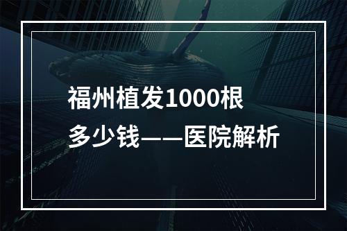 福州植发1000根多少钱——医院解析