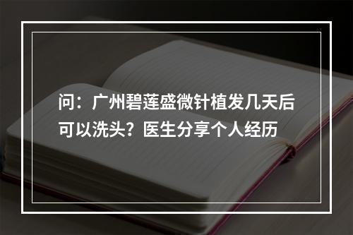 问：广州碧莲盛微针植发几天后可以洗头？医生分享个人经历