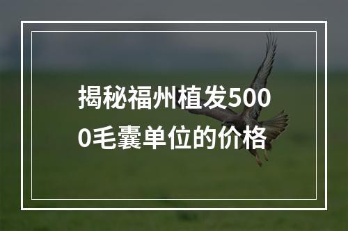 揭秘福州植发5000毛囊单位的价格