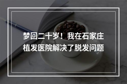 梦回二十岁！我在石家庄植发医院解决了脱发问题