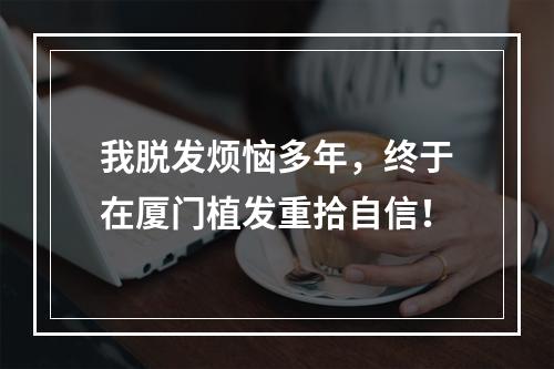 我脱发烦恼多年，终于在厦门植发重拾自信！