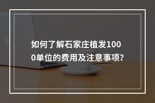 如何了解石家庄植发1000单位的费用及注意事项？