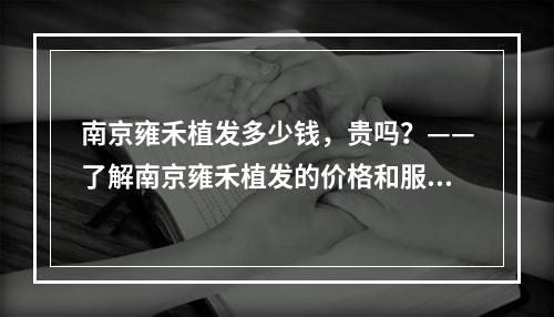 南京雍禾植发多少钱，贵吗？——了解南京雍禾植发的价格和服务