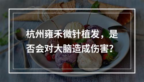 杭州雍禾微针植发，是否会对大脑造成伤害？