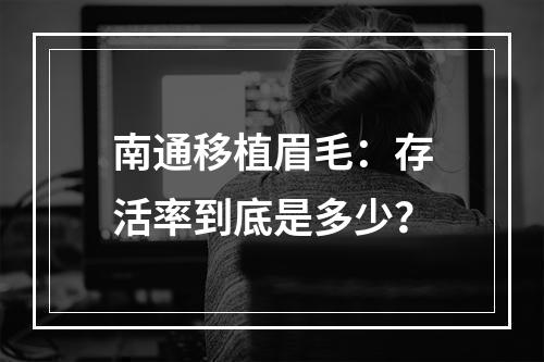 南通移植眉毛：存活率到底是多少？