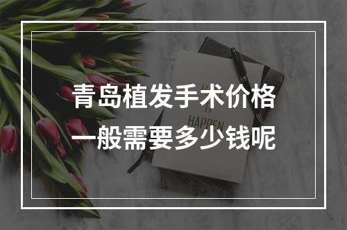 青岛植发手术价格一般需要多少钱呢