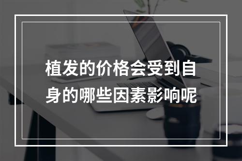 植发的价格会受到自身的哪些因素影响呢