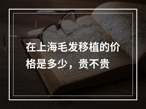 在上海毛发移植的价格是多少，贵不贵