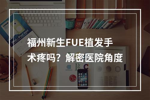 福州新生FUE植发手术疼吗？解密医院角度