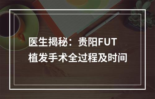 医生揭秘：贵阳FUT植发手术全过程及时间