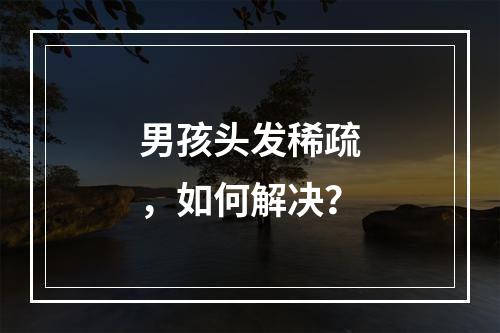 男孩头发稀疏，如何解决？