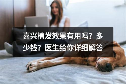 嘉兴植发效果有用吗？多少钱？医生给你详细解答