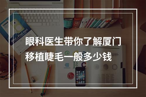 眼科医生带你了解厦门移植睫毛一般多少钱