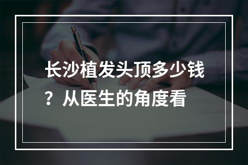 长沙植发头顶多少钱？从医生的角度看