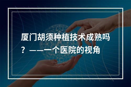 厦门胡须种植技术成熟吗？——一个医院的视角