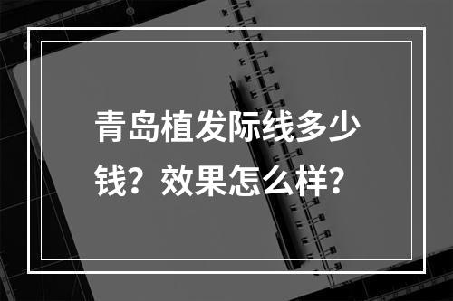 青岛植发际线多少钱？效果怎么样？