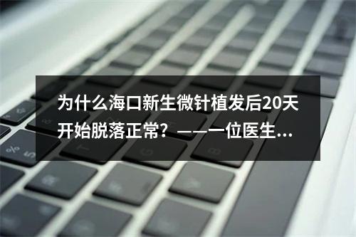 为什么海口新生微针植发后20天开始脱落正常？——一位医生的解释