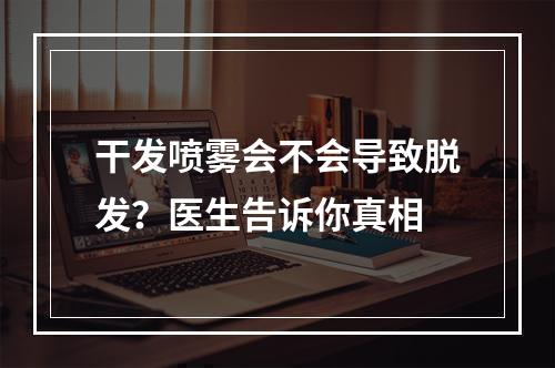 干发喷雾会不会导致脱发？医生告诉你真相