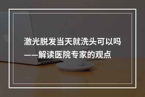 激光脱发当天就洗头可以吗——解读医院专家的观点