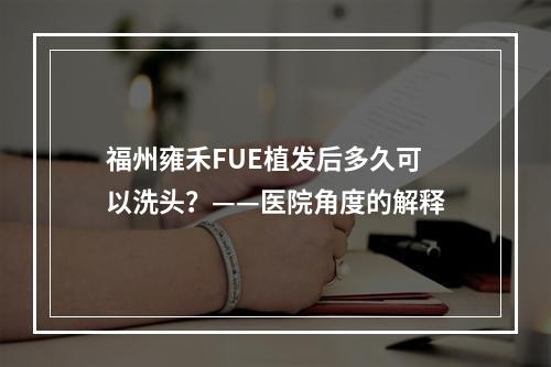 福州雍禾FUE植发后多久可以洗头？——医院角度的解释