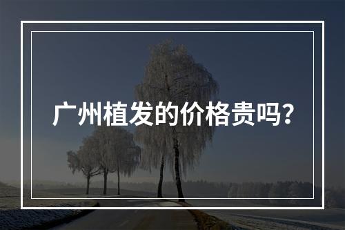 广州植发的价格贵吗？