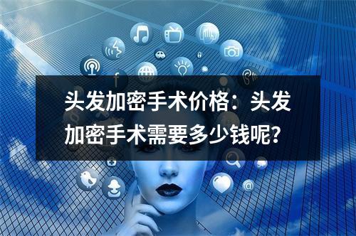 头发加密手术价格：头发加密手术需要多少钱呢？