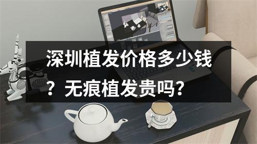 深圳植发价格多少钱？无痕植发贵吗？