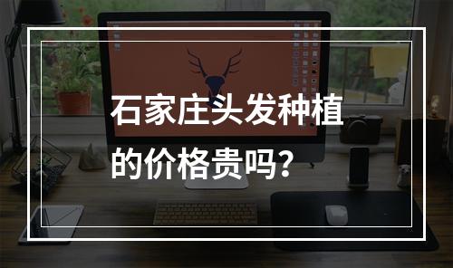 石家庄头发种植的价格贵吗？