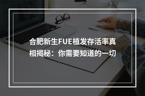 合肥新生FUE植发存活率真相揭秘：你需要知道的一切