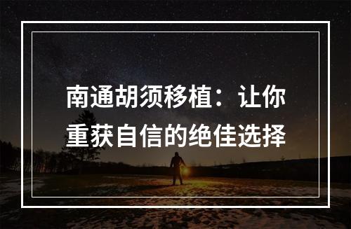 南通胡须移植：让你重获自信的绝佳选择