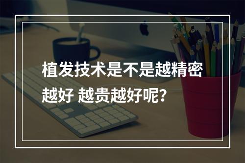 植发技术是不是越精密越好 越贵越好呢？